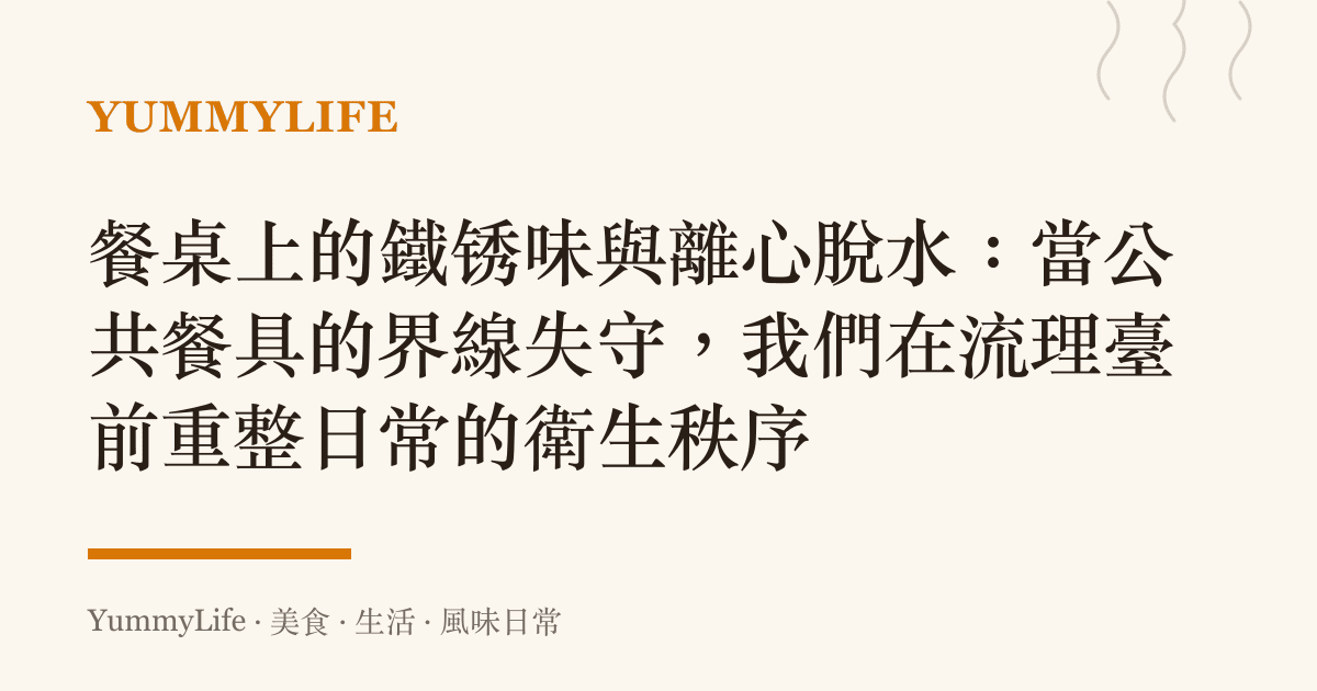 餐桌上的鐵鏽味與離心脫水:當公共餐具的界線失守,我們在流理臺前重整日常的衛生秩序