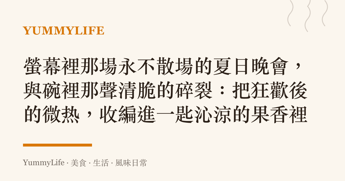螢幕裡那場永不散場的夏日晚會,與碗裡那聲清脆的碎裂:把狂歡後的微熱,收編進一匙沁涼的果香裡
