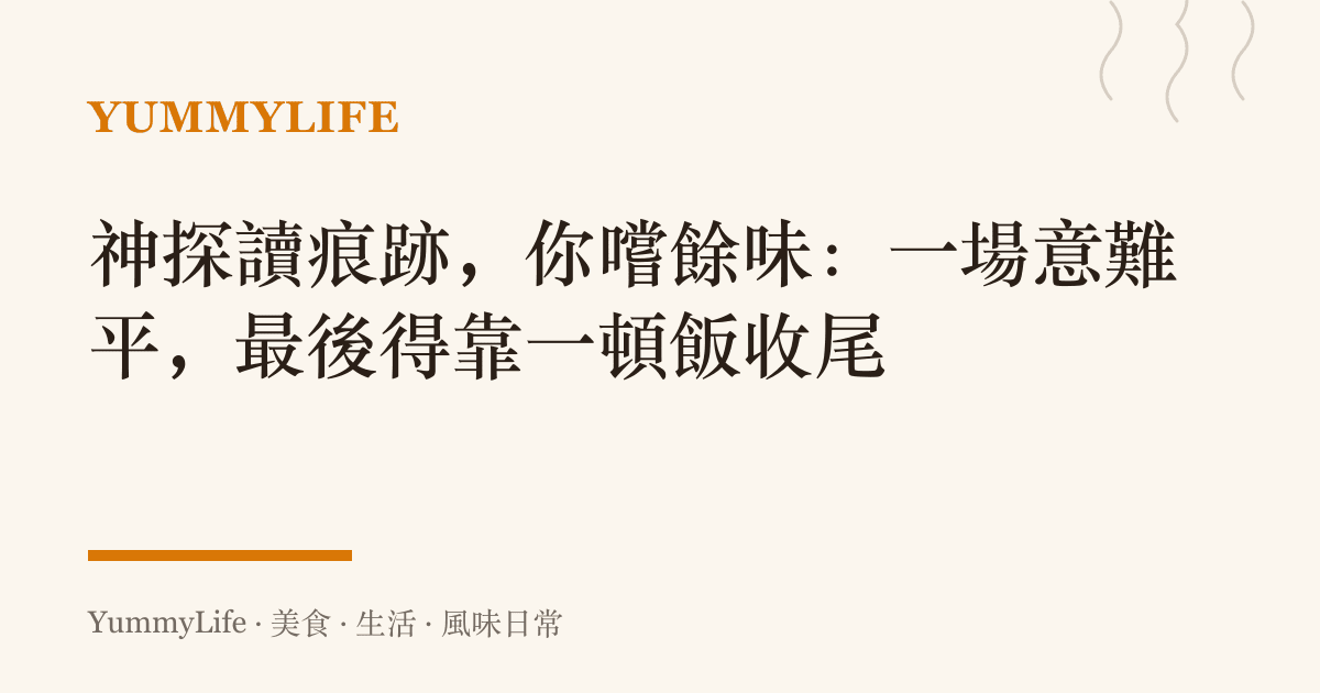 神探讀痕跡,你嚐餘味:一場意難平,最後得靠一頓飯收尾