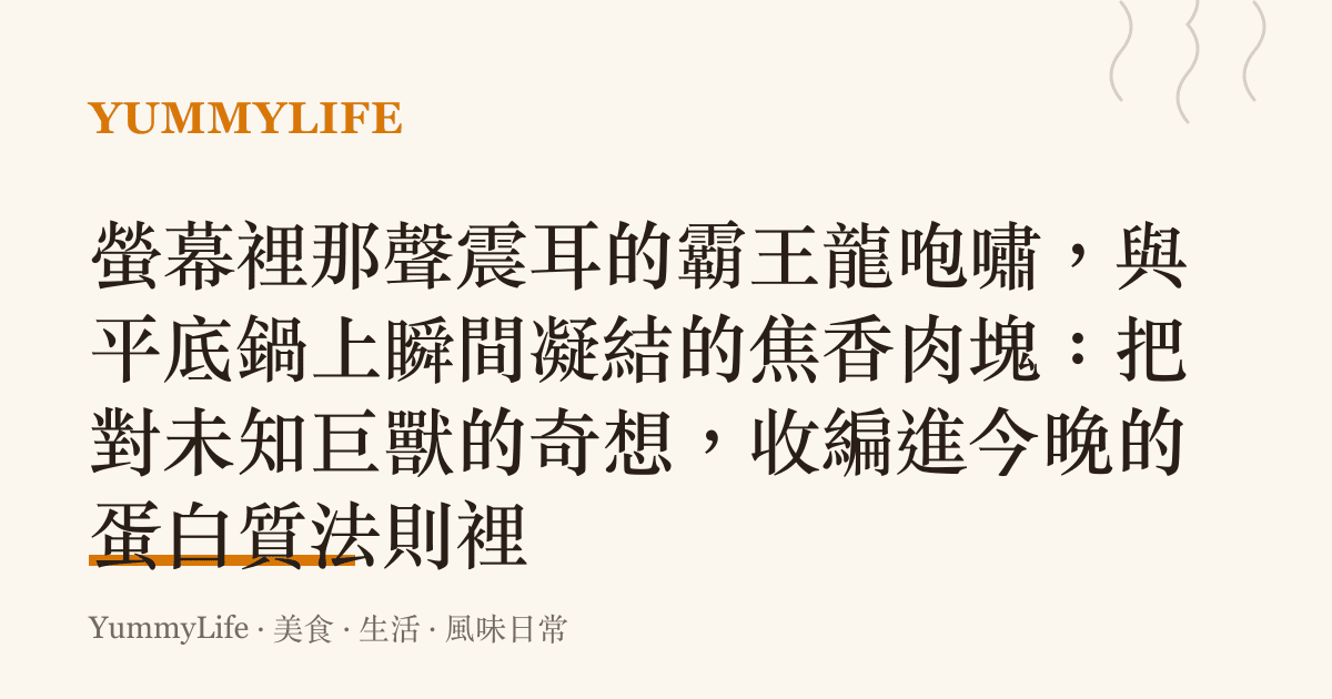 螢幕裡那聲震耳的霸王龍咆嘯,與平底鍋上瞬間凝結的焦香肉塊:把對未知巨獸的奇想,收編進今晚的蛋白質法則裡