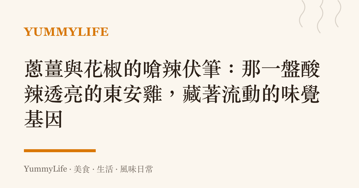 蔥薑與花椒的嗆辣伏筆:那一盤酸辣透亮的東安雞,藏著流動的味覺基因