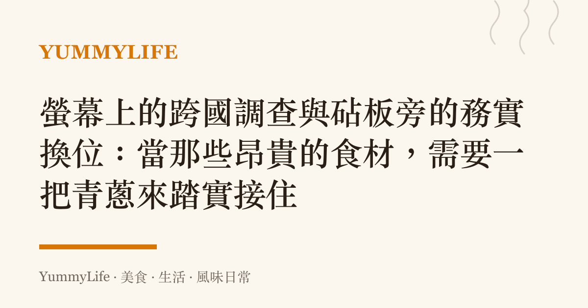 螢幕上的跨國調查與砧板旁的務實換位:當那些昂貴的食材,需要一把青蔥來踏實接住