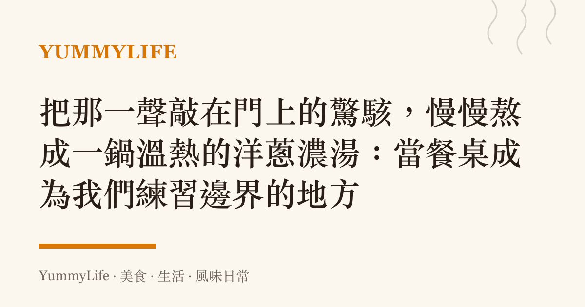 把那一聲敲在門上的驚駭,慢慢熬成一鍋溫熱的洋蔥濃湯:當餐桌成為我們練習邊界的地方