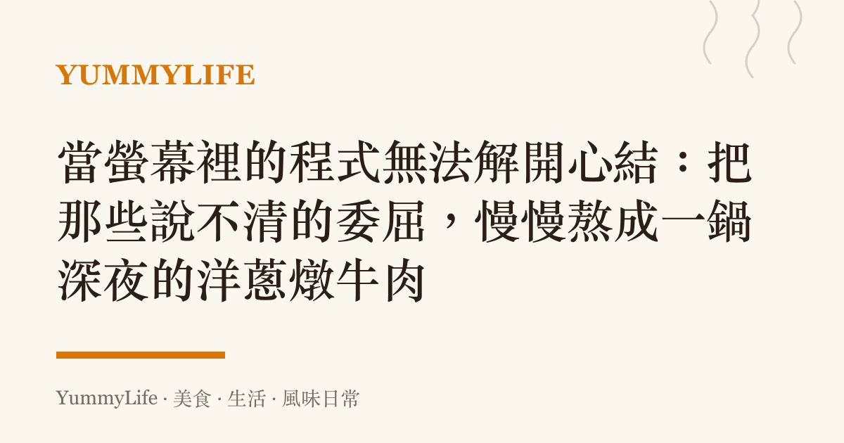 當螢幕裡的程式無法解開心結：把那些說不清的委屈，慢慢熬成一鍋深夜的洋蔥燉牛肉