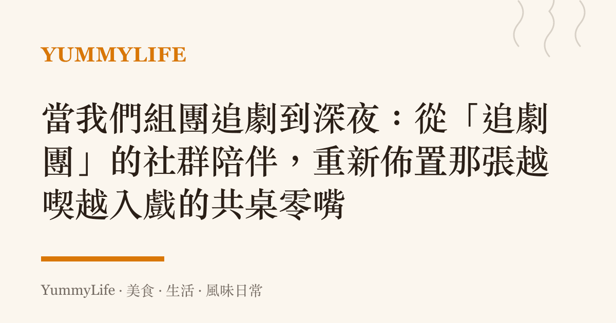 當我們組團追劇到深夜:從「追劇團」的社羣陪伴,重新佈置那張越喫越入戲的共桌零嘴