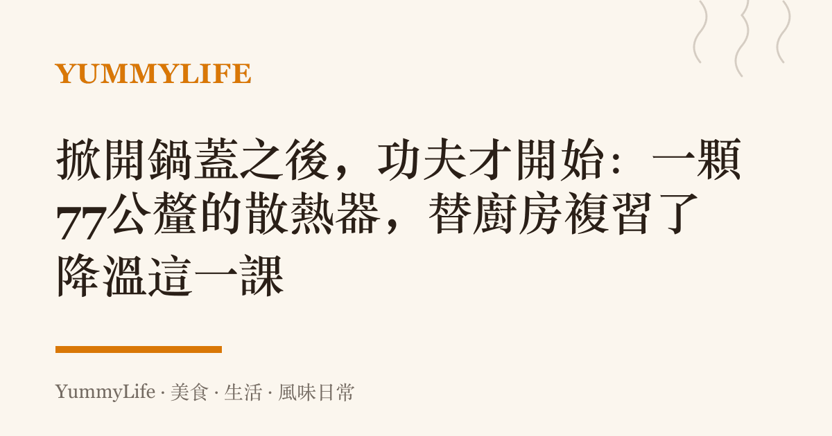 掀開鍋蓋之後,功夫才開始:一顆77公釐的散熱器,替廚房複習了降溫這一課