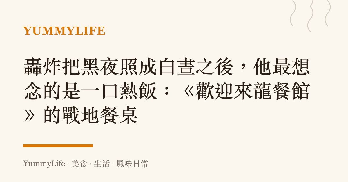 轟炸把黑夜照成白晝之後,他最想念的是一口熱飯:《歡迎來龍餐館》的戰地餐桌