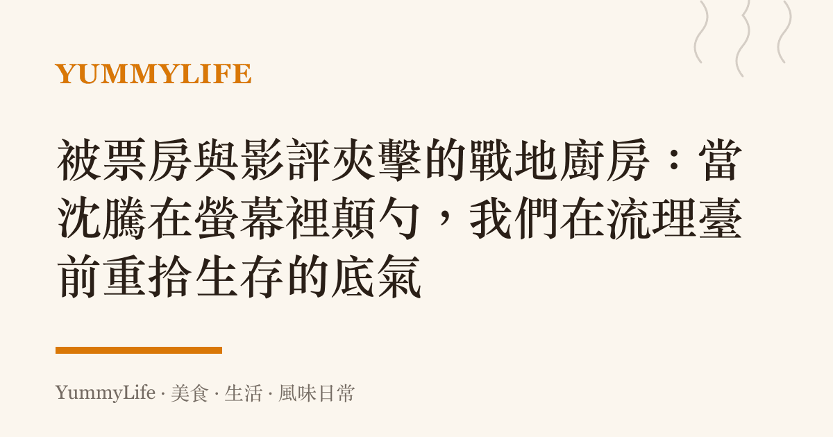 被票房與影評夾擊的戰地廚房:當沈騰在螢幕裡顛勺,我們在流理臺前重拾生存的底氣