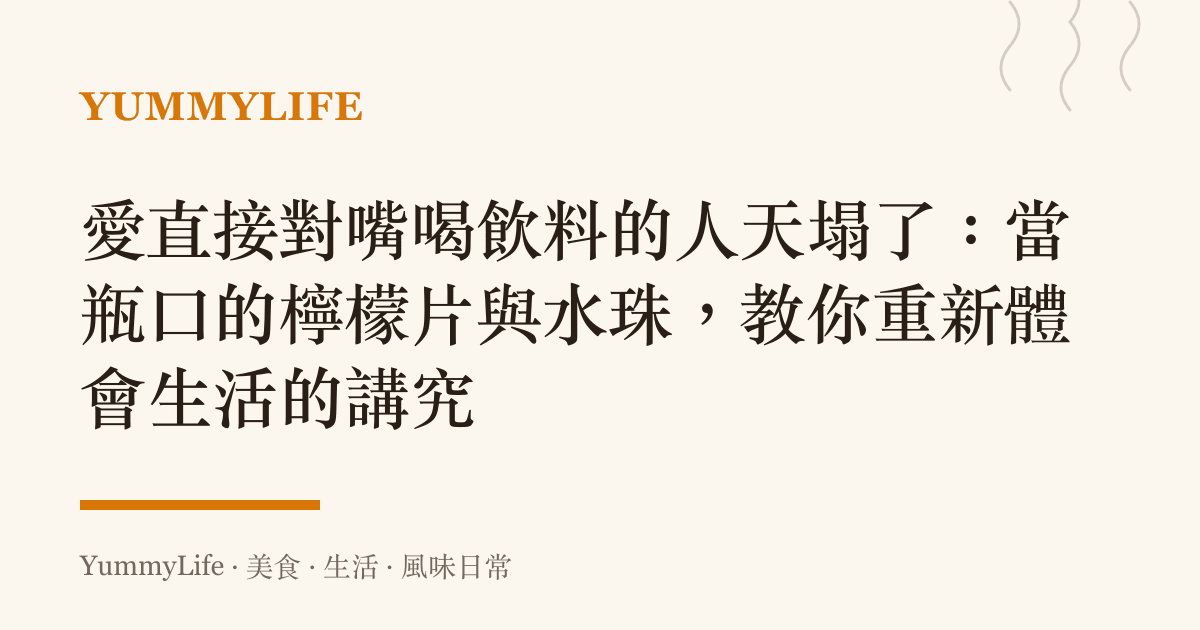 愛直接對嘴喝飲料的人天塌了：當瓶口的檸檬片與水珠，教你重新體會生活的講究