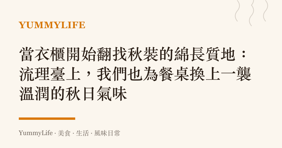 當衣櫃開始翻找秋裝的綿長質地:流理臺上,我們也為餐桌換上一襲溫潤的秋日氣味