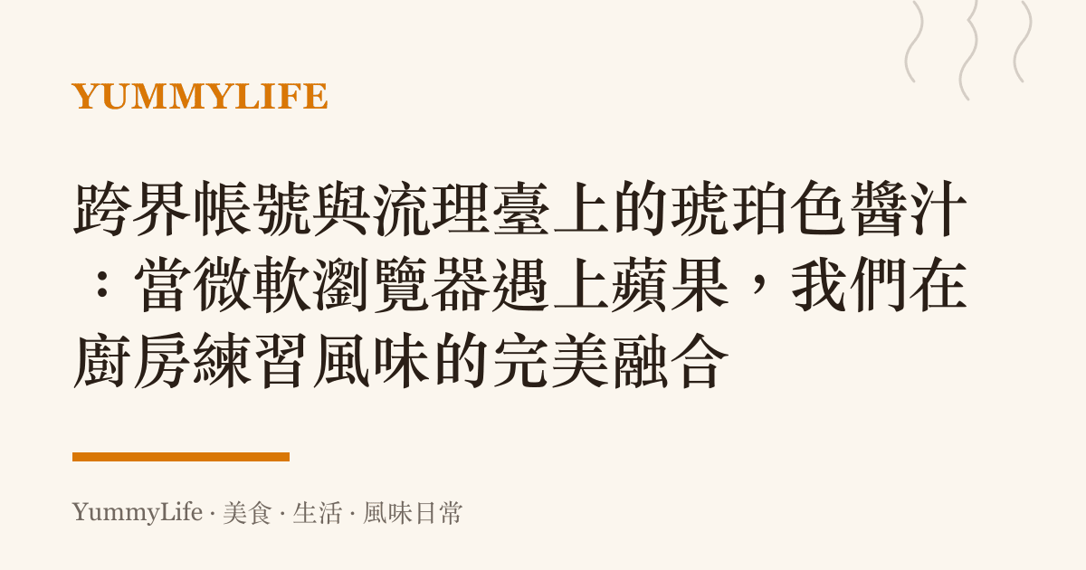 跨界帳號與流理臺上的琥珀色醬汁:當微軟瀏覽器遇上蘋果,我們在廚房練習風味的完美融合