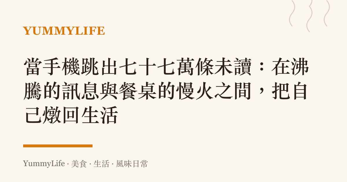當手機跳出七十七萬條未讀：在沸騰的訊息與餐桌的慢火之間，把自己燉回生活