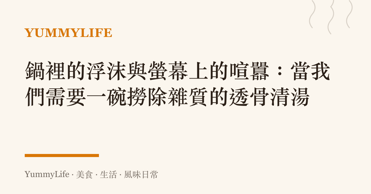 鍋裡的浮沫與螢幕上的喧囂:當我們需要一碗撈除雜質的透骨清湯