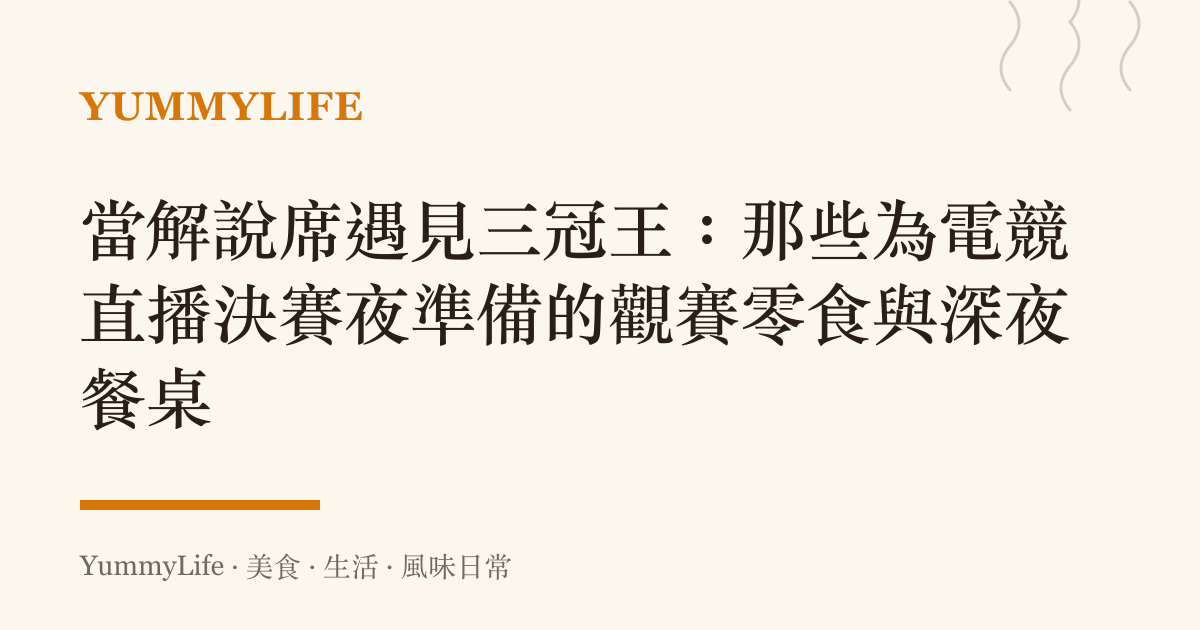 當解說席遇見三冠王：那些為電競直播決賽夜準備的觀賽零食與深夜餐桌