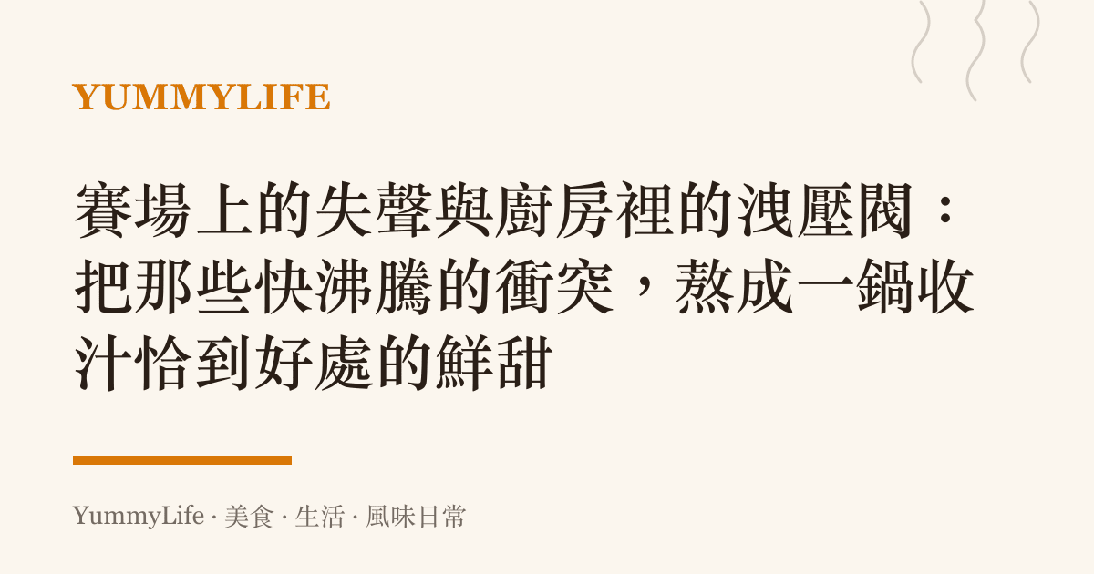 賽場上的失聲與廚房裡的洩壓閥：把那些快沸騰的衝突，熬成一鍋收汁恰到好處的鮮甜