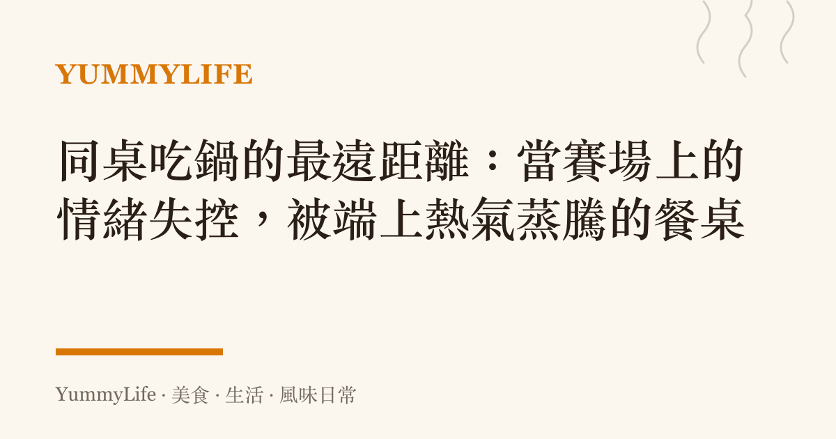 同桌喫鍋的最遠距離:當賽場上的情緒失控,被端上熱氣蒸騰的餐桌