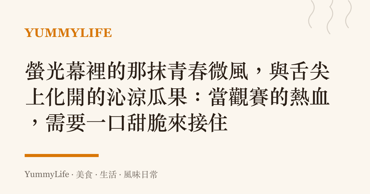 螢光幕裡的那抹青春微風,與舌尖上化開的沁涼瓜果:當觀賽的熱血,需要一口甜脆來接住