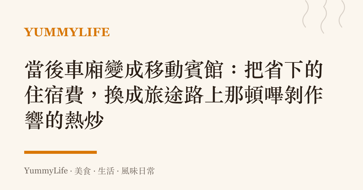 當後車廂變成移動賓館:把省下的住宿費,換成旅途路上那頓嗶剝作響的熱炒