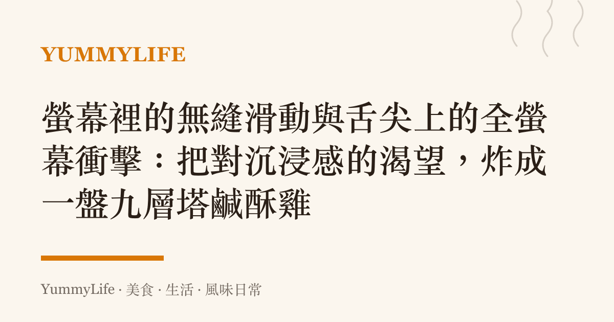 螢幕裡的無縫滑動與舌尖上的全螢幕衝擊:把對沉浸感的渴望,炸成一盤九層塔鹹酥雞