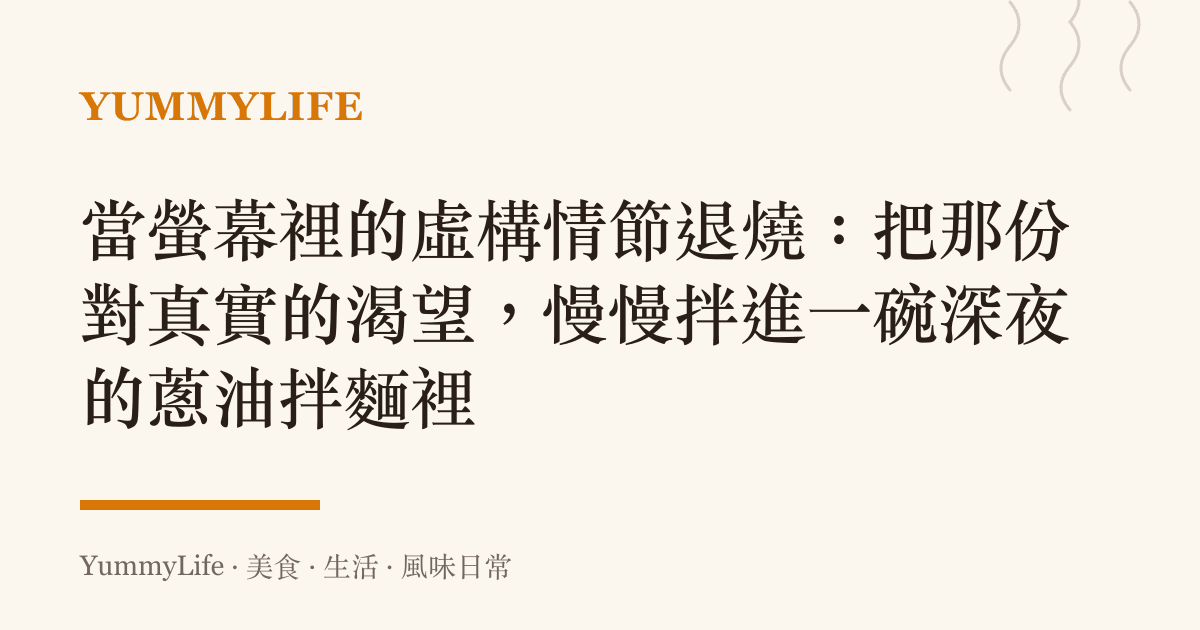 當螢幕裡的虛構情節退燒:把那份對真實的渴望,慢慢拌進一碗深夜的蔥油拌麵裡
