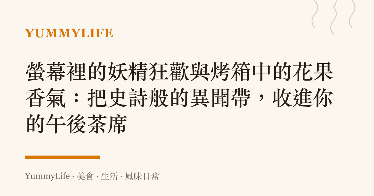 螢幕裡的妖精狂歡與烤箱中的花果香氣:把史詩般的異聞帶,收進你的午後茶席