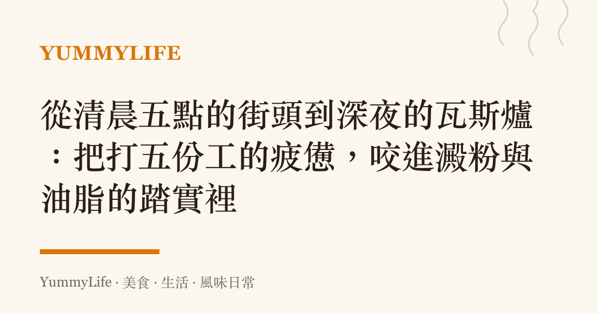 從清晨五點的街頭到深夜的瓦斯爐：把打五份工的疲憊，咬進澱粉與油脂的踏實裡