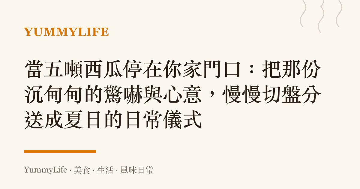 當五噸西瓜停在你家門口:把那份沉甸甸的驚嚇與心意,慢慢切盤分送成夏日的日常儀式