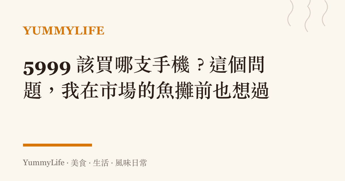 5999 該買哪支手機?這個問題,我在市場的魚攤前也想過