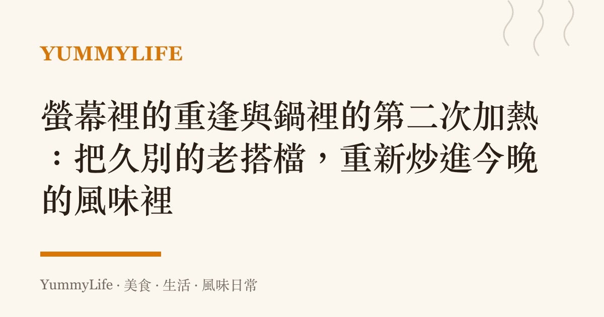 螢幕裡的重逢與鍋裡的第二次加熱:把久別的老搭檔,重新炒進今晚的風味裡