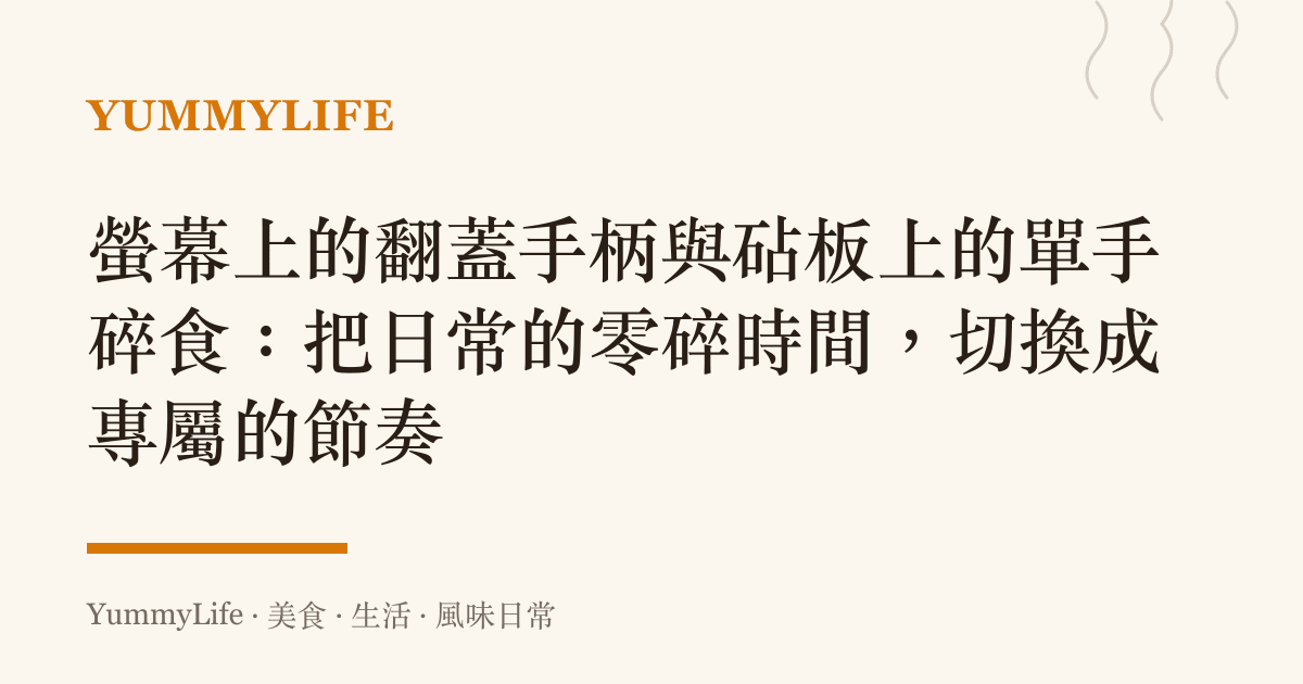 螢幕上的翻蓋手柄與砧板上的單手碎食:把日常的零碎時間,切換成專屬的節奏