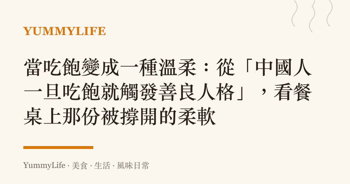 當喫飽變成一種溫柔:從「中國人一旦喫飽就觸發善良人格」,看餐桌上那份被撐開的柔軟