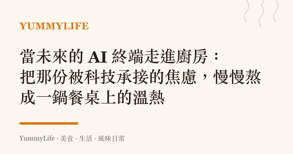 當未來的 AI 終端走進廚房:把那份被科技承接的焦慮,慢慢熬成一鍋餐桌上的溫熱
