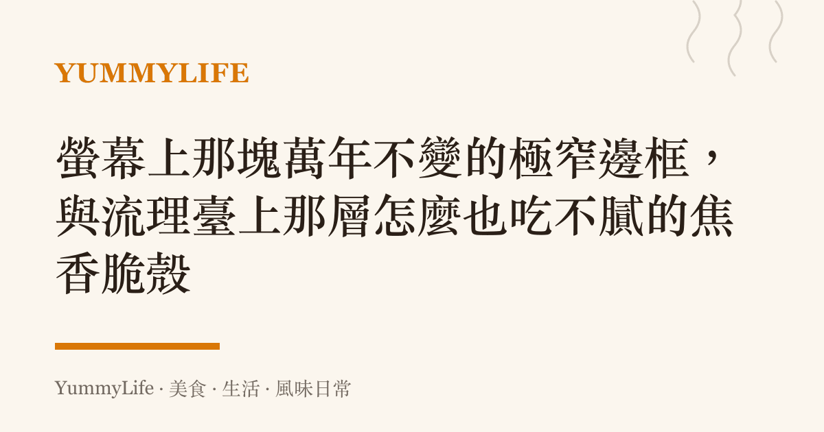 螢幕上那塊萬年不變的極窄邊框,與流理臺上那層怎麼也喫不膩的焦香脆殼