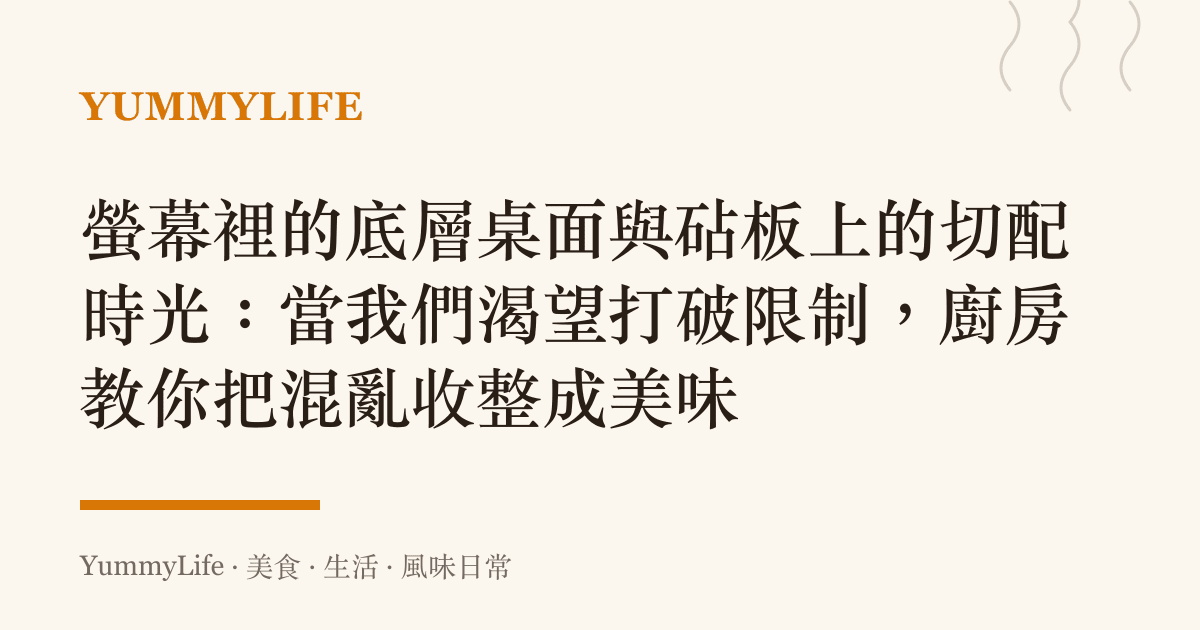 螢幕裡的底層桌面與砧板上的切配時光:當我們渴望打破限制,廚房教你把混亂收整成美味