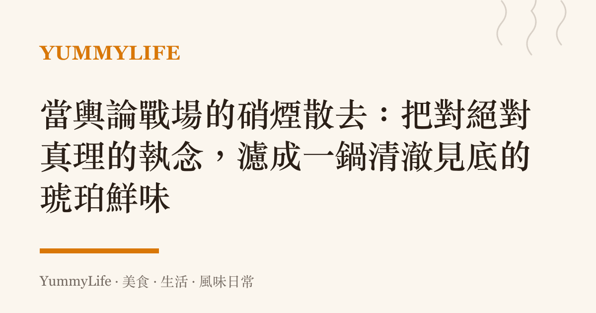 當輿論戰場的硝煙散去:把對絕對真理的執念,濾成一鍋清澈見底的琥珀鮮味