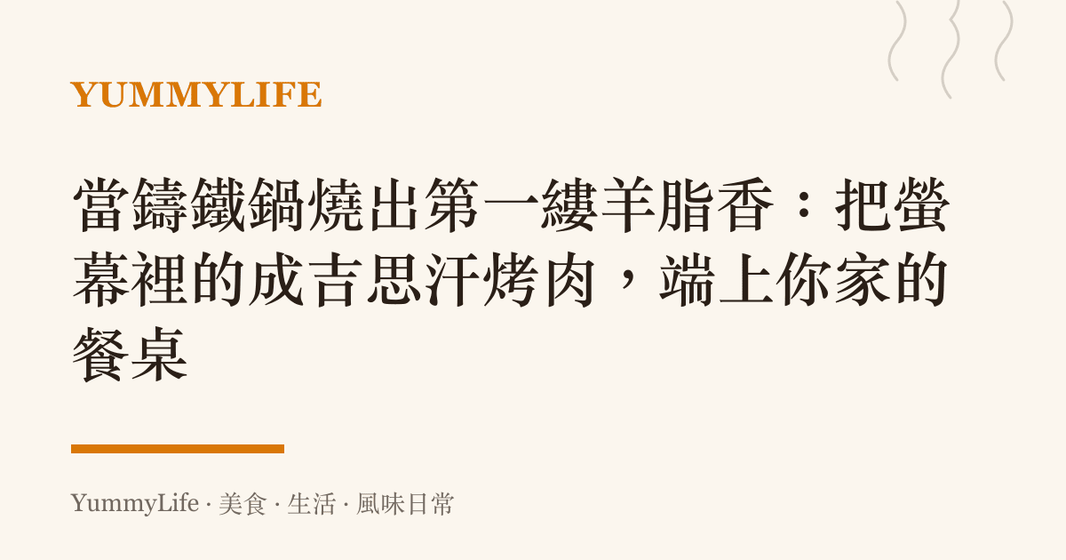 當鑄鐵鍋燒出第一縷羊脂香:把螢幕裡的成吉思汗烤肉,端上你家的餐桌