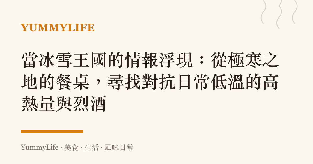 當冰雪王國的情報浮現：從極寒之地的餐桌，尋找對抗日常低溫的高熱量與烈酒