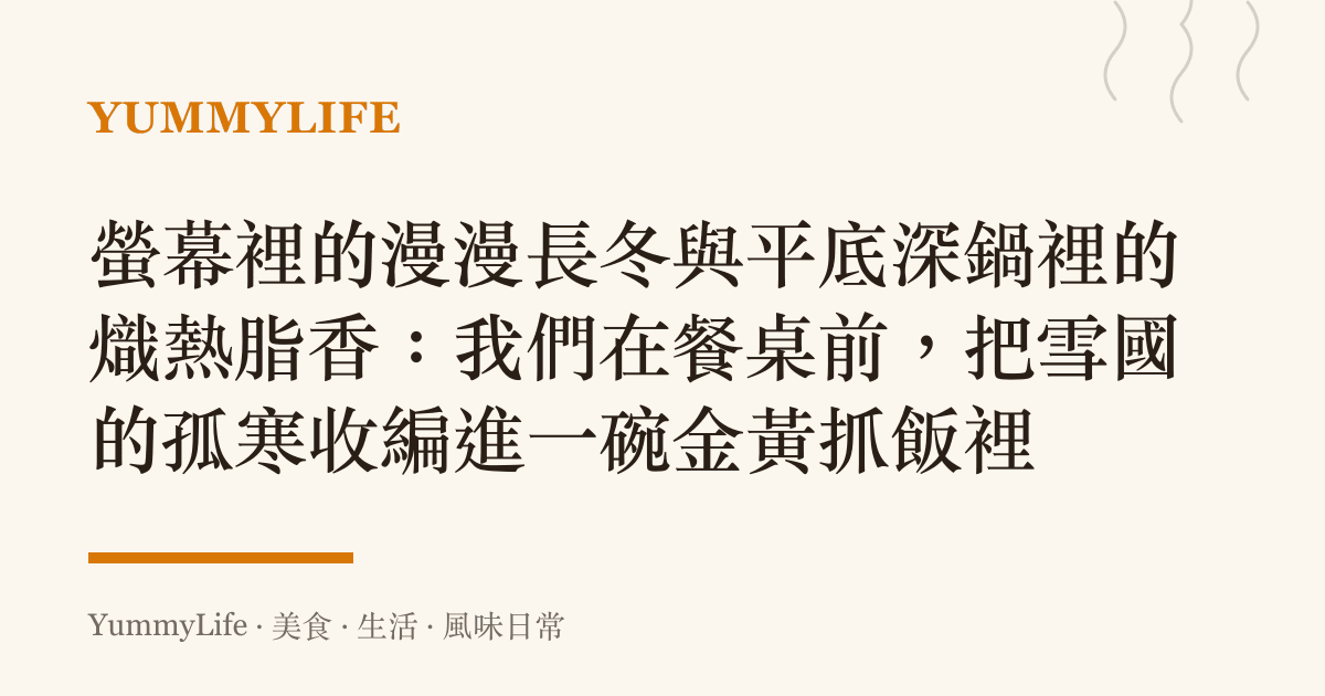 螢幕裡的漫漫長冬與平底深鍋裡的熾熱脂香：我們在餐桌前，把雪國的孤寒收編進一碗金黃抓飯裡