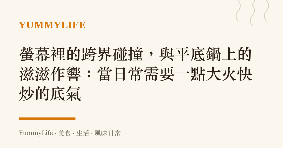 螢幕裡的跨界碰撞，與平底鍋上的滋滋作響：當日常需要一點大火快炒的底氣