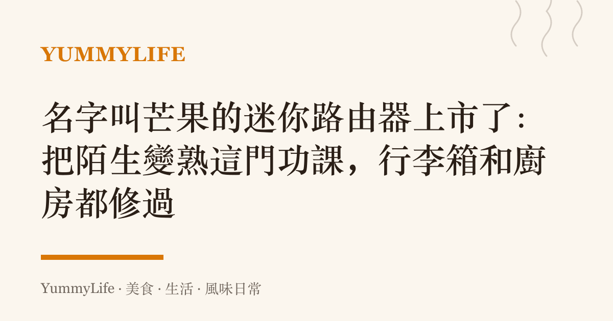 名字叫芒果的迷你路由器上市了:把陌生變熟這門功課,行李箱和廚房都修過