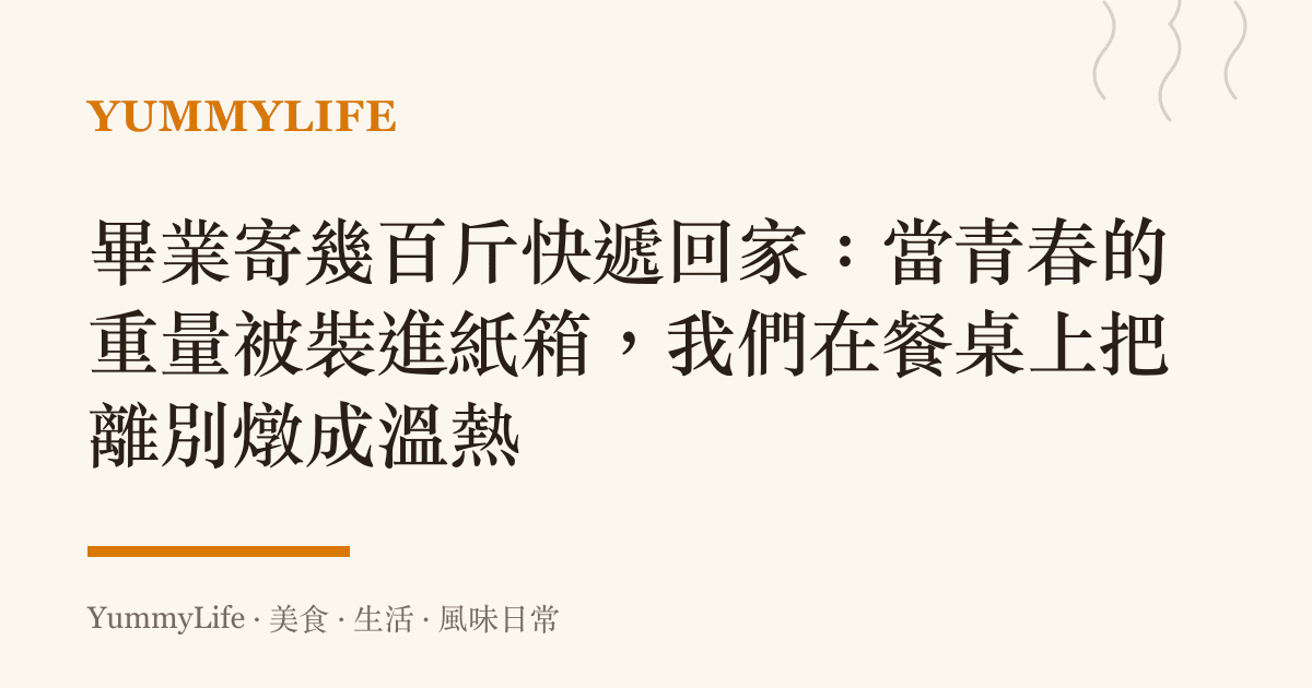 畢業寄幾百斤快遞回家：當青春的重量被裝進紙箱，我們在餐桌上把離別燉成溫熱