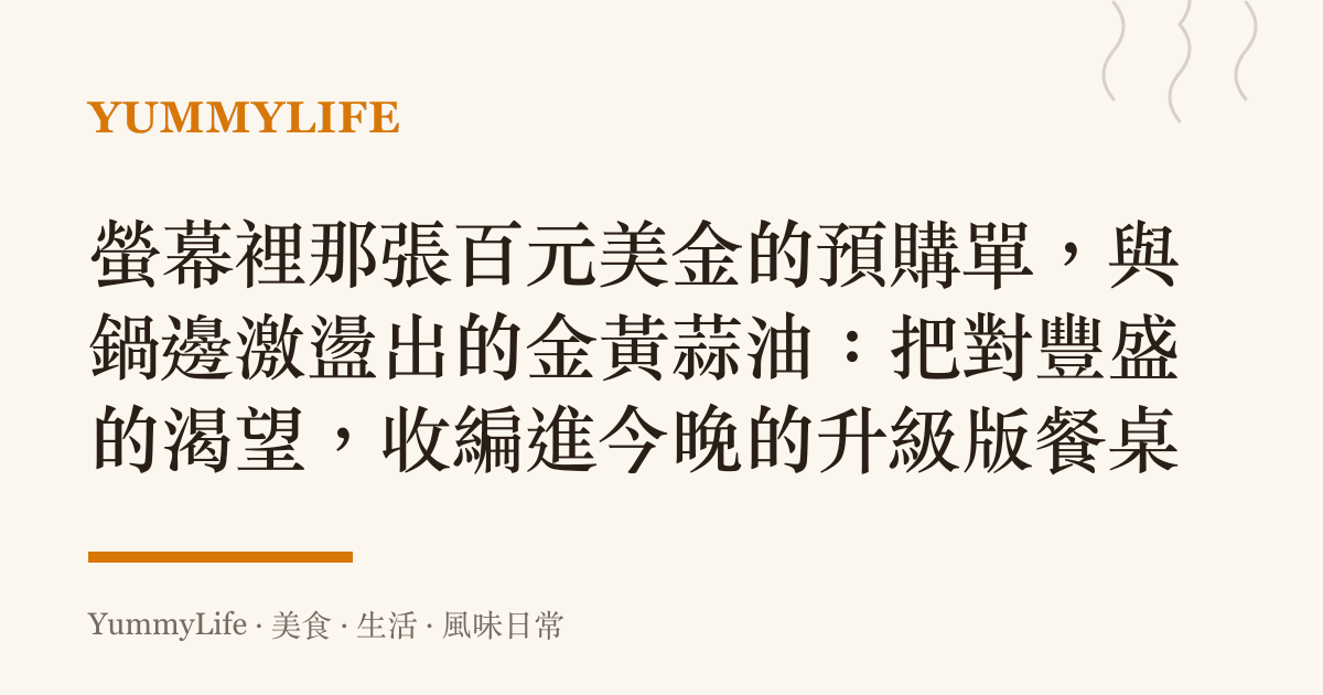 螢幕裡那張百元美金的預購單,與鍋邊激盪出的金黃蒜油:把對豐盛的渴望,收編進今晚的升級版餐桌