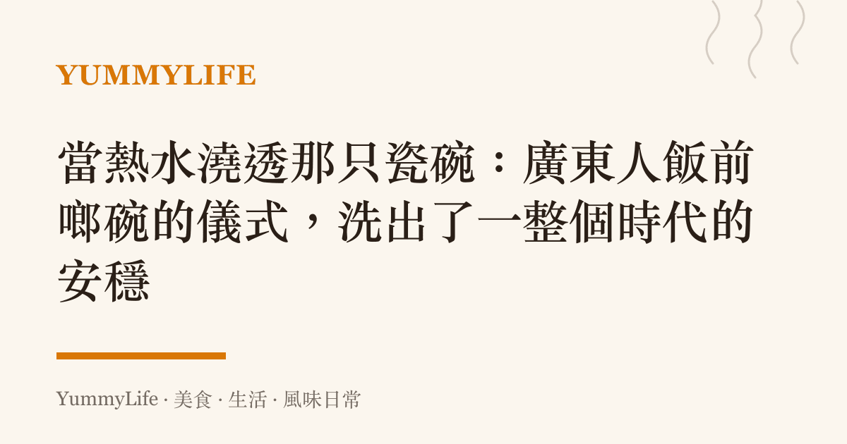 當熱水澆透那只瓷碗：廣東人飯前啷碗的儀式，洗出了一整個時代的安穩