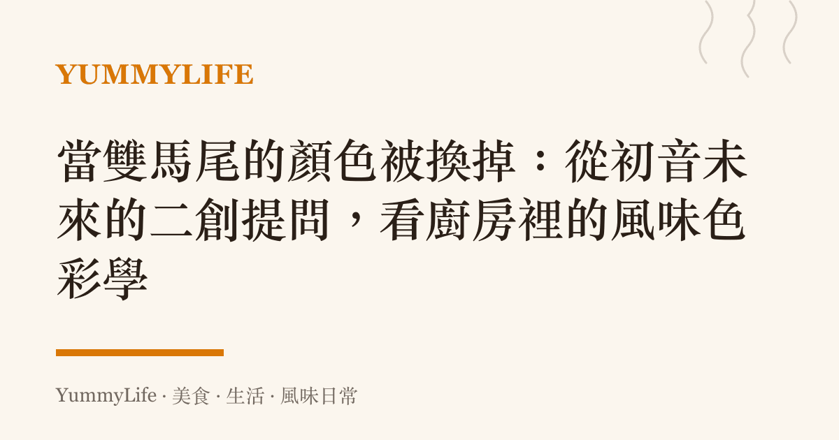 當雙馬尾的顏色被換掉:從初音未來的二創提問,看廚房裡的風味色彩學
