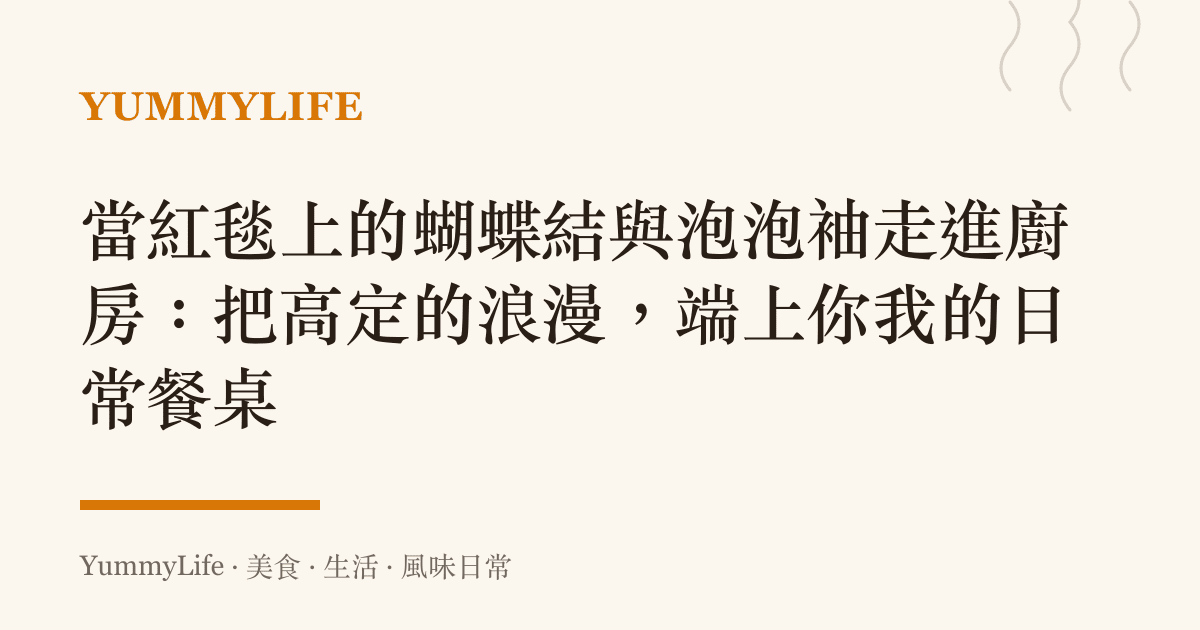 當紅毯上的蝴蝶結與泡泡袖走進廚房:把高定的浪漫,端上你我的日常餐桌