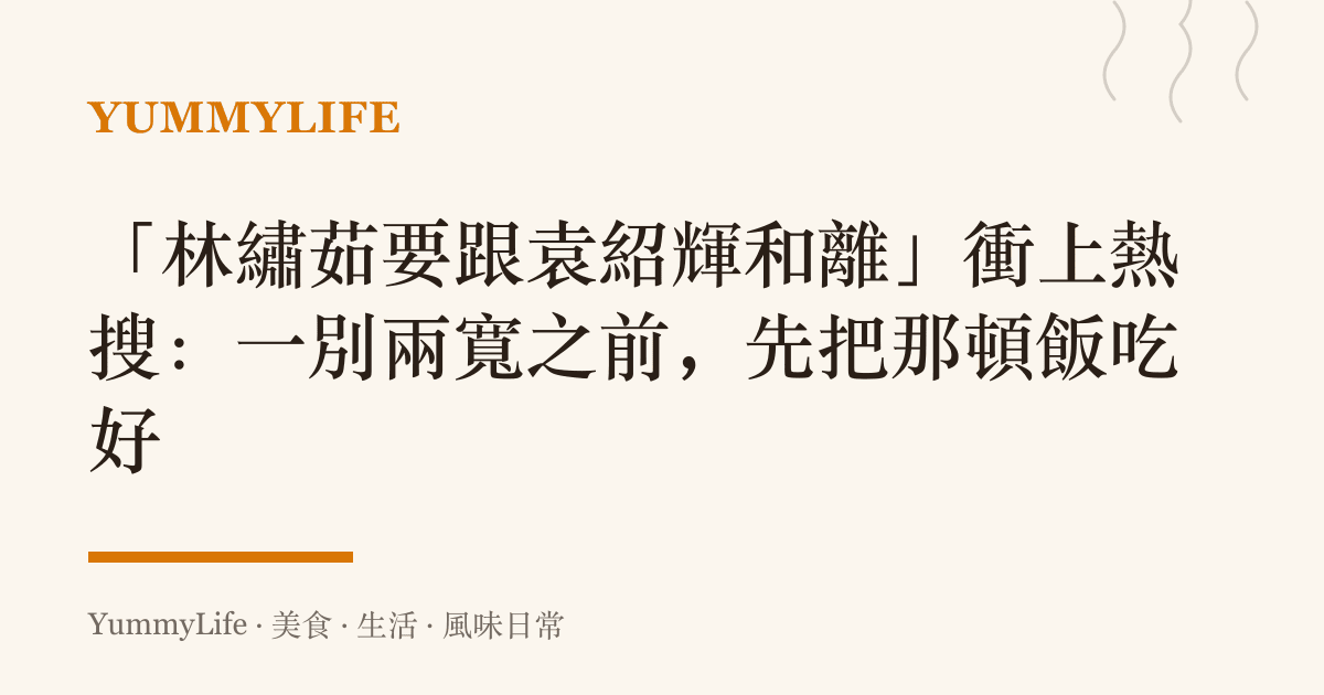 「林繡茹要跟袁紹輝和離」衝上熱搜：一別兩寬之前，先把那頓飯喫好