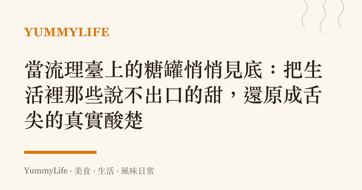 當流理臺上的糖罐悄悄見底:把生活裡那些說不出口的甜,還原成舌尖的真實酸楚