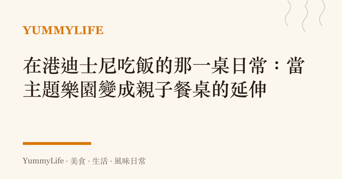 在港迪士尼喫飯的那一桌日常：當主題樂園變成親子餐桌的延伸