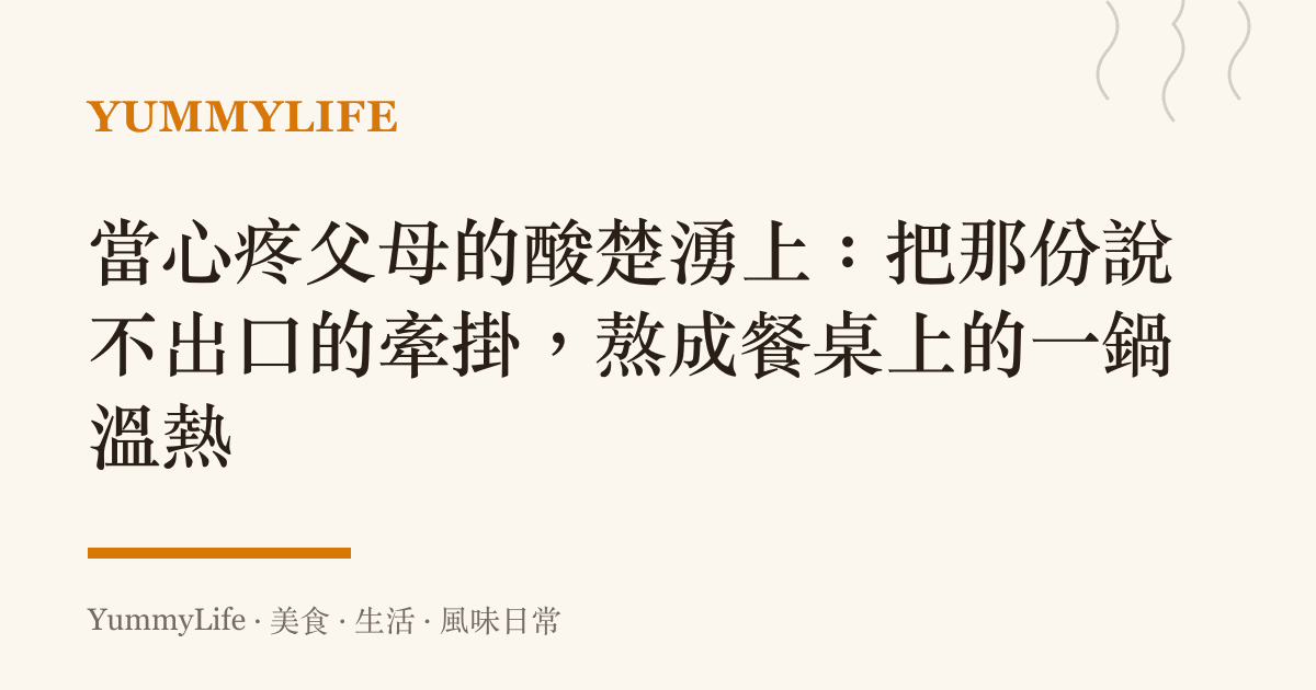 當心疼父母的酸楚湧上:把那份說不出口的牽掛,熬成餐桌上的一鍋溫熱