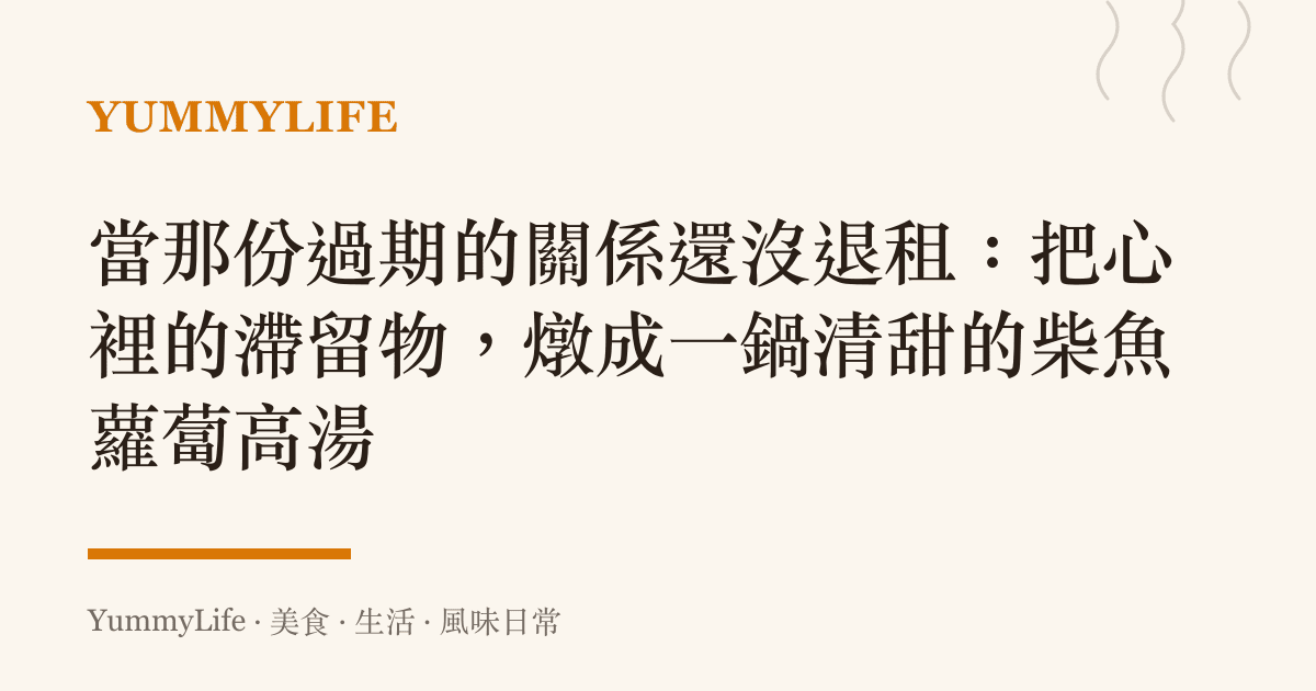 當那份過期的關係還沒退租:把心裡的滯留物,燉成一鍋清甜的柴魚蘿蔔高湯